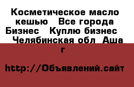 Косметическое масло кешью - Все города Бизнес » Куплю бизнес   . Челябинская обл.,Аша г.